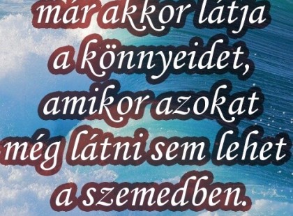 Az igaz barát már akkor látja a könnyeidet, amikor azokat még látni sem lehet a szemedben.