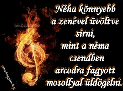 Néha könnyebb a zenével üvöltve sírni, mint a néma csendben arcodra fagyott mosollyal üldögélni..