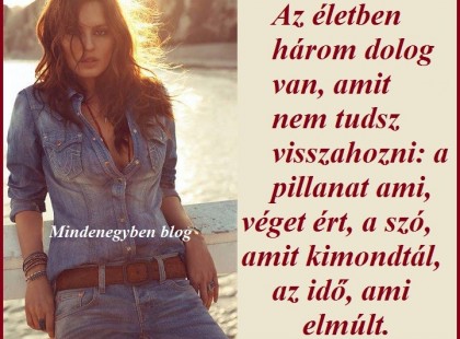 Az életben három dolog van, amit nem tudsz visszahozni: a pillanat ami, véget ért, a szó, amit kimondtál, az idő, ami elmúlt.