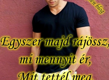 Egyszer majd rájössz, mi mennyit ér, Mit tettél meg, s kiért,