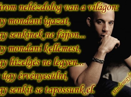 Három nehéz dolog van a világon: Úgy mondani igazat, hogy senkinek ne fájjon... Úgy mondani kellemest, hogy hízelgés ne legyen... És úgy érvényesülni, hogy senkit se tapossunk el.