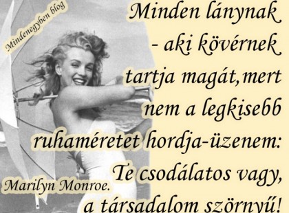 Minden lánynak- aki kövérnek tartja magát, mert nem a legkisebb ruhaméretet hordja-üzenem: Te csodálatos vagy, a társadalom szörnyű! Marilyn Monroe.