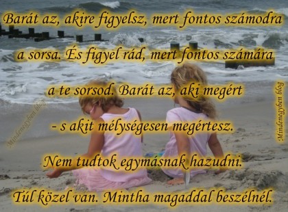 Barát az, akire figyelsz, mert fontos számodra a sorsa. És figyel rád, mert fontos számára a te sorsod. Barát az, aki megért - s akit mélységesen megértesz. Nem tudtok egymásnak hazudni. Túl közel van. Mintha magaddal beszélnél.