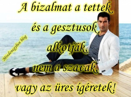 A bizalmat a tettek és a gesztusok alkotják, nem a szavak, vagy az üres ígéretek!!!