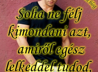 Soha ne félj kimondani azt, amiről egész lelkeddel tudod, hogy igaz.