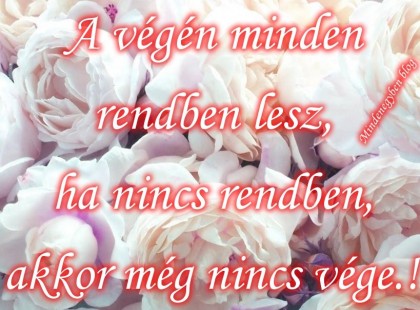 A végén minden rendben lesz,ha nincs rendben,akkor még nincs vége.!