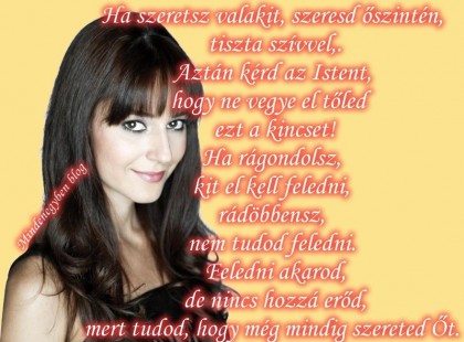 Ha szeretsz valakit, szeresd őszintén, tiszta szívvel,. Aztán kérd az Istent, hogy ne vegye el tőled ezt a kincset! Ha rágondolsz, kit el kell feledni, rádöbbensz, nem tudod feledni. Feledni akarod, de nincs hozzá erőd, mert tudod, hogy még mindig szereted Őt. ♥