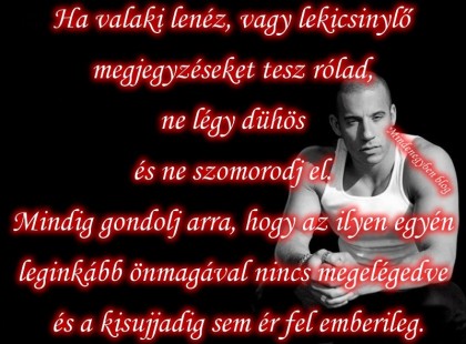 Ha valaki lenéz, vagy lekicsinylő megjegyzéseket tesz rólad, ne légy dühös és ne szomorodj el. Mindig gondolj arra, hogy az ilyen egyén leginkább önmagával nincs megelégedve és a kisujjadig sem ér fel emberileg.