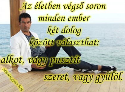 Az életben végső soron minden ember két dolog között választhat: alkot, vagy pusztít, szeret, vagy gyűlöl.