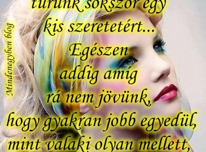 Mennyit de mennyit tűrünk sokszor egy kis szeretetért... Egészen addig amíg rá nem jövünk, hogy gyakran jobb egyedül, mint valaki olyan mellett, aki mindig egyedül hagy...!