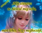 Akit szeretsz ne bántsd meg soha, mert lehet, hogy megbocsájt, de nem felejt soha.