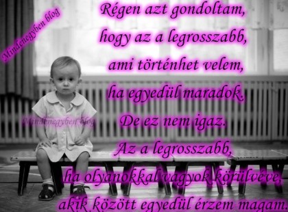 Régen azt gondoltam, hogy az a legrosszabb, ami történhet velem, ha egyedül maradok. De ez nem igaz. Az a legrosszabb, ha olyanokkal vagyok körülvéve, akik között egyedül érzem magam.