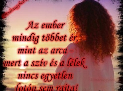 Az ember mindig többet ér, mint az arca - mert a szív és a lélek nincs egyetlen fotón sem rajta!