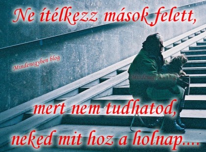 Ne ítélkezz mások felett, mert nem tudhatod, neked mit hoz a holnap....