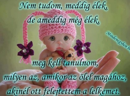 Nem tudom, meddig élek, de ameddig még élek, meg kell tanulnom, milyen az, amikor az ölel magához,akinél ott felejtettem a lelkemet.