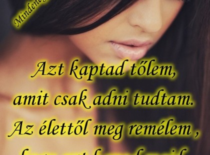 Azt kaptad tőlem,amit csak adni tudtam.Az élettől meg remélem ,hogy azt kapod majd,amit megérdemelsz......