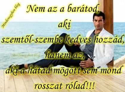 Nem az a barátod, aki szemtől-szembe kedves hozzád, hanem az, aki a hátad mögött sem mond rosszat rólad!!!