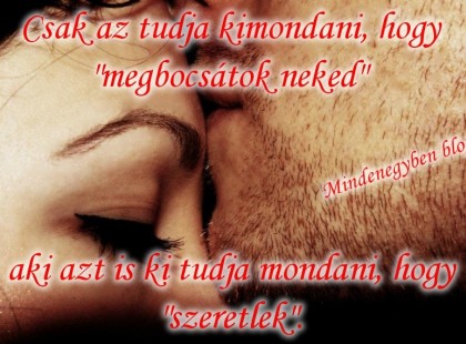 Csak az tudja kimondani, hogy megbocsátok neked aki azt is ki tudja mondani, hogy szeretlek.