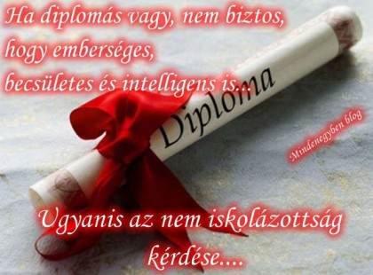 Ha diplomás vagy, nem biztos, hogy emberséges,becsületes és intelligens is...Ugyanis az nem iskolázottság kérdése....