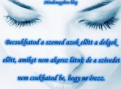 Becsukhatod a szemed azok előtt a dolgok előtt, amiket nem akarsz látni; de a szívedet nem csukhatod be, hogy ne érezz.