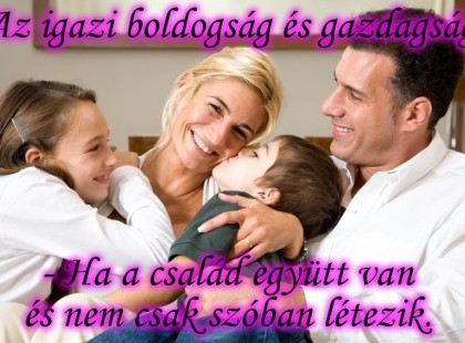 Az igazi boldogság és gazdagság - Ha a család együtt van és nem csak szóban létezik.
