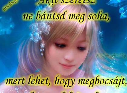 Akit szeretsz ne bántsd meg soha, mert lehet, hogy megbocsájt, de nem felejt soha.