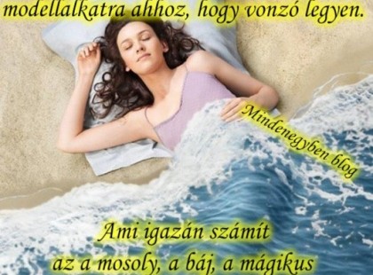 Egy igazi nőnek nincs szüksége ideális testsúlyra és modellalkatra ahhoz, hogy vonzó legyen. Ami igazán számít az a mosoly, a báj, a mágikus pillantás, a kisugárzás, a személyiség és mindenekelőtt az önbizalom!