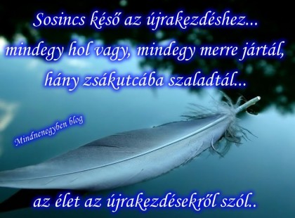 Sosincs késő az újrakezdéshez...mindegy hol vagy, mindegy merre jártál, hány zsákutcába szaladtál...az élet az újrakezdésekről szól..