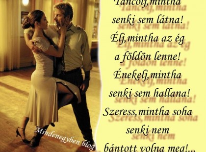 Táncolj,mintha senki sem látna! Élj,mintha az ég a földön lenne! Énekelj,mintha senki sem hallana! Szeress,mintha soha senki nem bántott volna meg!...