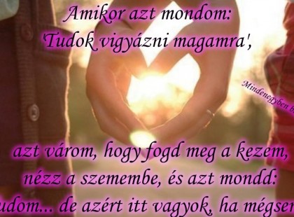 Amikor azt mondom: Tudok vigyázni magamra, azt várom, hogy fogd meg a kezem, nézz a szemembe, és azt mondd Tudom... de azért itt vagyok, ha mégsem..