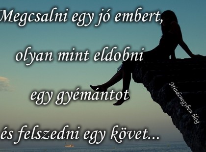 Megcsalni egy jó embert, olyan mint eldobni egy gyémántot és felszedni egy követ...