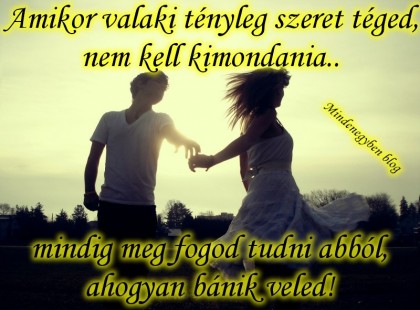 Amikor valaki tényleg szeret téged, nem kell kimondania.. mindig meg fogod tudni abból, ahogyan bánik veled!