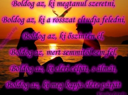 Boldog az, ki megtanul szeretni, Boldog az, ki a rosszat eltudja feledni, Boldog az, ki őszintén él, Boldog az, mert semmitől sem fél, Boldog az, ki eléri célját, s álmát, Boldog az, ki meg kapja élete párját.-szerző:Kovács István