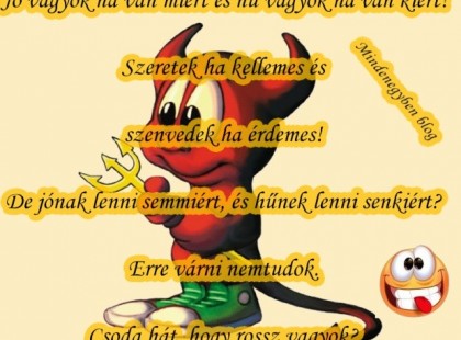 Jó vagyok ha van miért és hű vagyok ha van kiért! Szeretek ha kellemes és szenvedek ha érdemes! De jónak lenni semmiért, és hűnek lenni senkiért? Erre várni nemtudok. Csoda hát, hogy rossz vagyok? :P