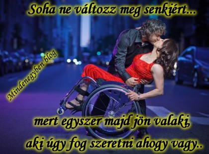 Soha ne változz meg senkiért...mert egyszer majd jön valaki, aki úgy fog szeretni ahogy vagy..