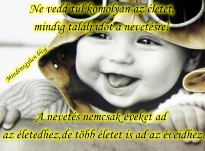Ne vedd túl komolyan az életet,mindig találj időt a nevetésre!A nevetés nemcsak éveket ad az életedhez,de több életet is ad az éveidhez.