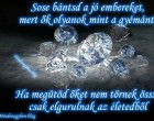 Sose bántsd a jó embereket, mert ők olyanok mint a gyémánt. Ha megütöd őket nem törnek össze, csak elgurulnak az életedből