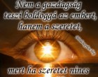 Nem a gazdagság teszi boldoggá az embert, hanem a szeretet, mert ha szeretet nincs a szívünkben, az útszéli koldusnál is szegényebbek vagyunk.