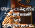 Bánj úgy az öregekkel, hogy közben tudd:te is megöregszel egyszer...