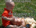 Akik szeretik egymást, keresik egymást. Ha a szél kétfelé fújja őket, térden is visszamásznak egymáshoz.