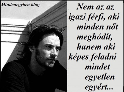 Nem az az igazi férfi, aki minden nőt meghódít, hanem aki képes feladni mindet egyetlen egyért...