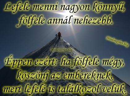 Lefele menni nagyon könnyű, fölfele annál nehezebb. Éppen ezért: ha fölfele mégy, köszönj az embereknek, mert lefelé is találkozol velük.