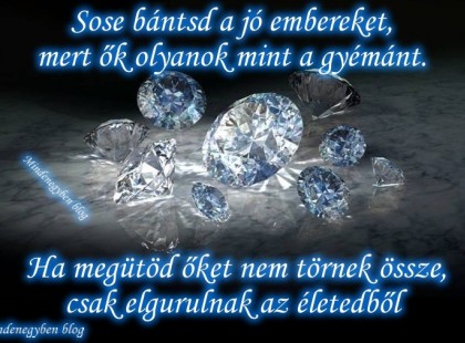 Sose bántsd a jó embereket, mert ők olyanok mint a gyémánt. Ha megütöd őket nem törnek össze, csak elgurulnak az életedből