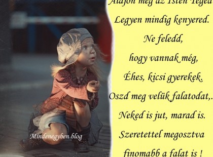 Áldjon meg az Isten Téged! Legyen mindig kenyered. Ne feledd, hogy vannak még, Éhes, kicsi gyerekek. Oszd meg velük falatodat,... Neked is jut, marad is.Szeretettel megosztva finomabb a falat is