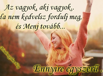 Az vagyok, aki vagyok.. Ha nem kedvelsz fordulj meg, és Menj tovább... Ennyire egyszerű ...