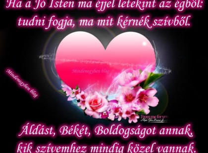 Ha a Jó Isten ma éjjel letekint az égből: tudni fogja, ma mit kérnék szívből. Áldást, Békét, Boldogságot annak, kik szívemhez mindig közel vannak