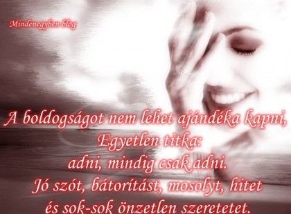 A boldogságot nem lehet ajándéka kapni, Egyetlen titka: adni, mindig csak adni. Jó szót, bátorítást, mosolyt, hitet És sok-sok önzetlen szeretetet.
