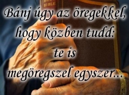 Bánj úgy az öregekkel, hogy közben tudd:te is megöregszel egyszer...