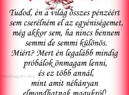 Tudod, én a világ összes pénzéért sem cserélném el az egyéniségemet, még akkor sem, ha nincs bennem semmi de semmi különös. Miért? Mert én legalább mindig próbálok önmagam lenni, és ez több annál, mint amit néhányan elmondhatnak magukról!
