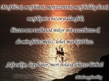 Merj bízni, merj hinni, merj szeretni, merj boldog lenni, merj lépni a bizonytalan felé, hiszen nem tudhatod mikor mit veszthetsz el, de mire feleszmélsz, lehet már késő lesz. Adj esélyt, légy bátor, mert boldog lehetsz bárhol!